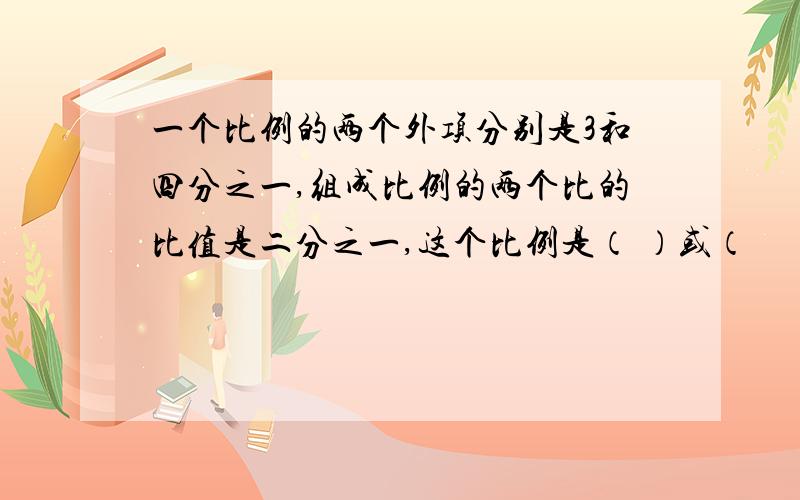 一个比例的两个外项分别是3和四分之一,组成比例的两个比的比值是二分之一,这个比例是（ ）或（