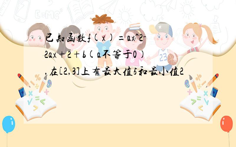 已知函数f(x)=ax^2-2ax+2+b(a不等于0),在[2,3]上有最大值5和最小值2