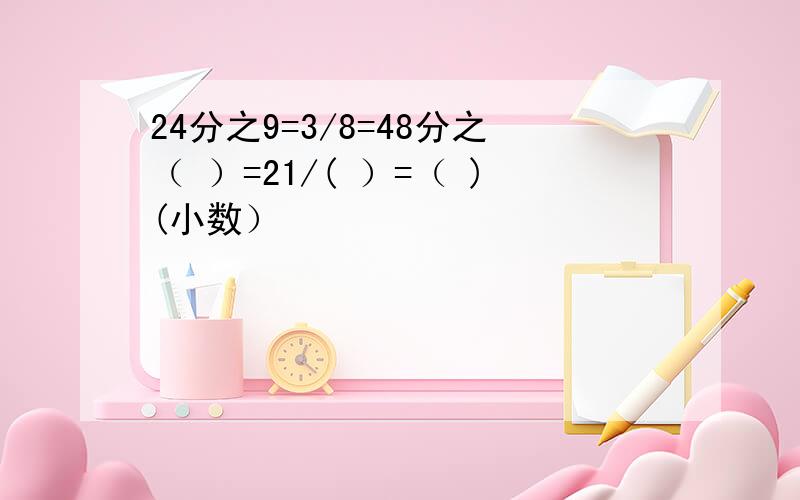 24分之9=3/8=48分之（ ）=21/( ）=（ )(小数）