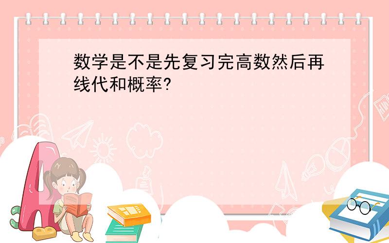 数学是不是先复习完高数然后再线代和概率?