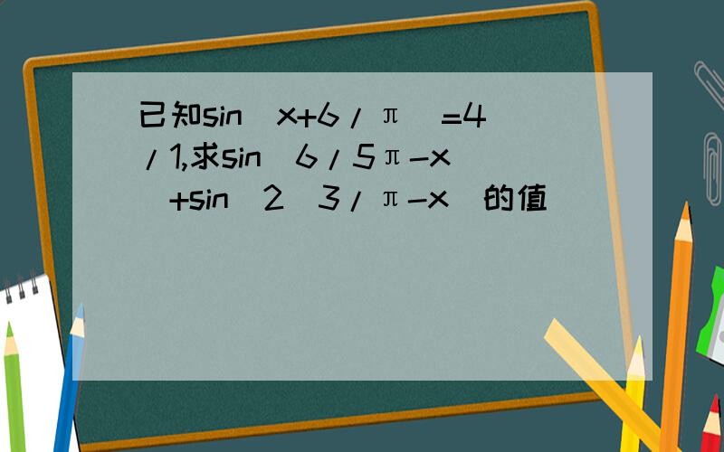 已知sin(x+6/π)=4/1,求sin(6/5π-x)+sin^2(3/π-x)的值