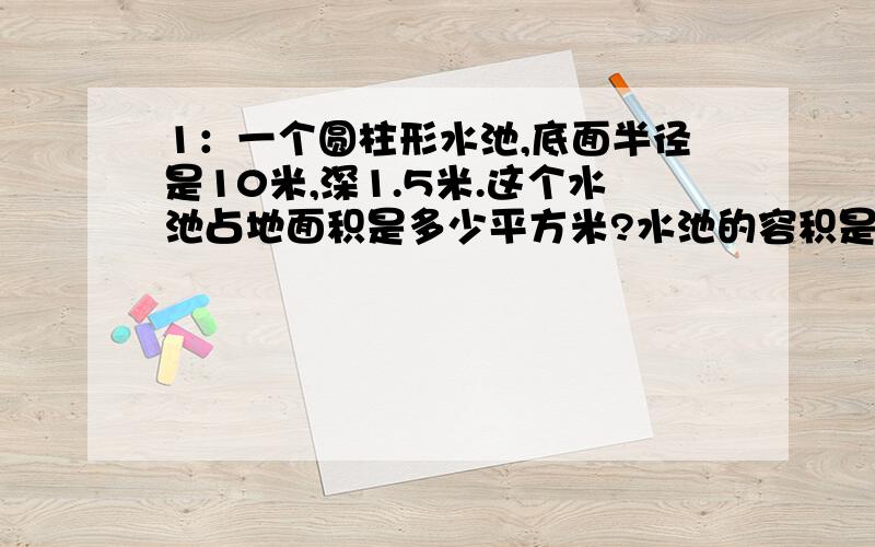 1：一个圆柱形水池,底面半径是10米,深1.5米.这个水池占地面积是多少平方米?水池的容积是多少立方米?