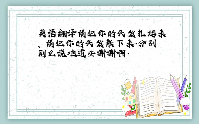 英语翻译请把你的头发扎起来 、 请把你的头发散下来.分别则么说地道些谢谢啊.