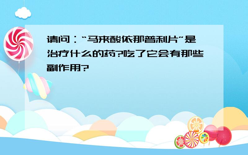 请问：“马来酸依那普利片”是治疗什么的药?吃了它会有那些副作用?