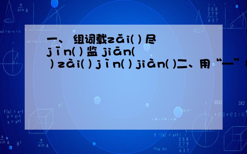 一、 组词载zǎi( ) 尽jǐn( ) 监 jiān( ) zài( ) jìn( ) jiàn( )二、用“—”标出