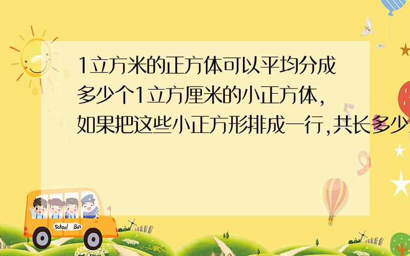 1立方米的正方体可以平均分成多少个1立方厘米的小正方体,如果把这些小正方形排成一行,共长多少米?