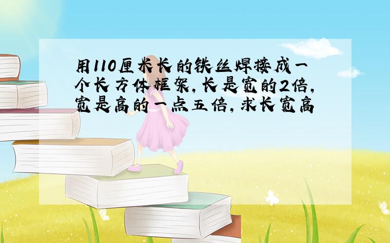 用110厘米长的铁丝焊接成一个长方体框架,长是宽的2倍,宽是高的一点五倍,求长宽高