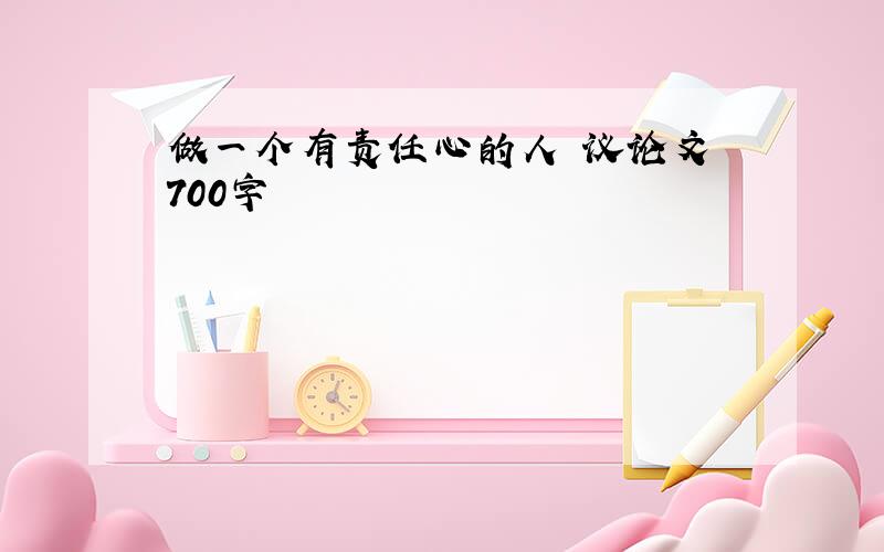 做一个有责任心的人 议论文 700字