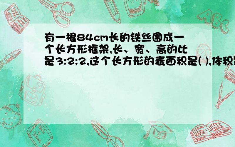 有一根84cm长的铁丝围成一个长方形框架,长、宽、高的比是3:2:2,这个长方形的表面积是( ),体积是( )