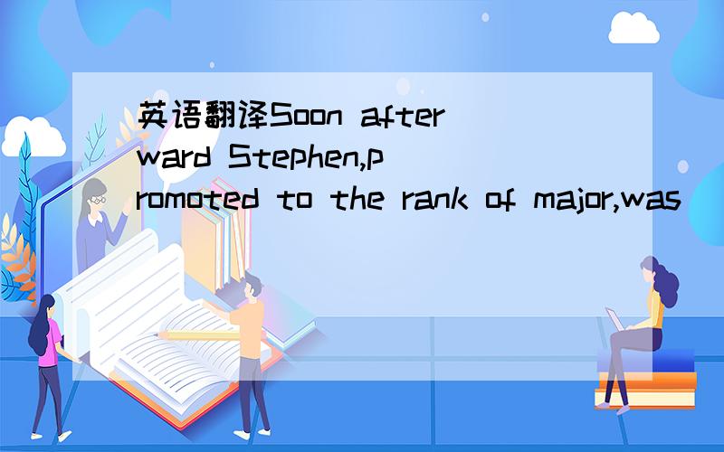 英语翻译Soon afterward Stephen,promoted to the rank of major,was