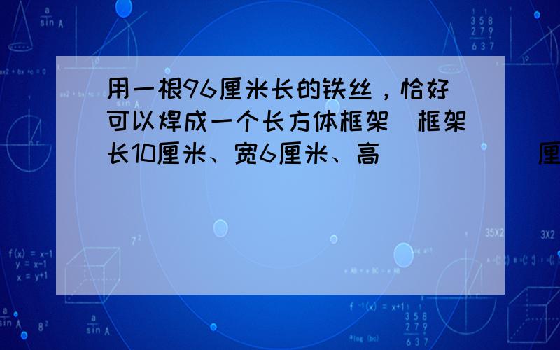 用一根96厘米长的铁丝，恰好可以焊成一个长方体框架．框架长10厘米、宽6厘米、高______厘米．