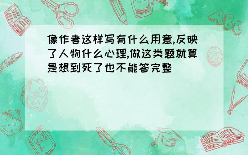 像作者这样写有什么用意,反映了人物什么心理,做这类题就算是想到死了也不能答完整