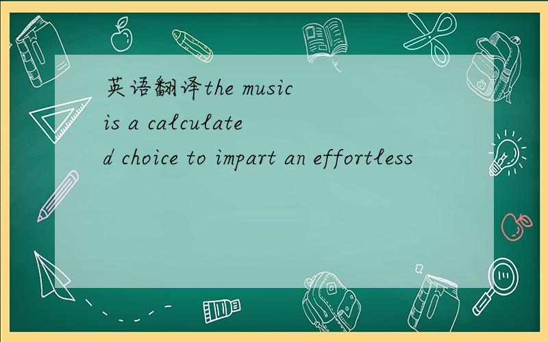 英语翻译the music is a calculated choice to impart an effortless