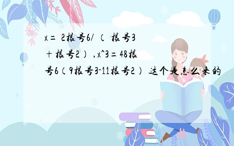 x= 2根号6/ （ 根号3+根号2） ,x^3=48根号6（9根号3-11根号2） 这个是怎么来的