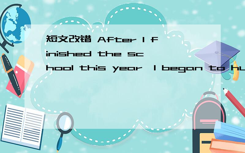 短文改错 After I finished the school this year,I began to hunt w