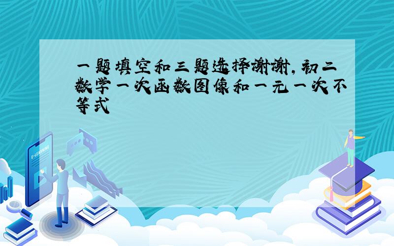 一题填空和三题选择谢谢,初二数学一次函数图像和一元一次不等式