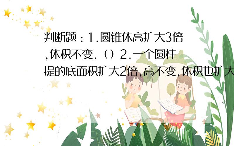 判断题：1.圆锥体高扩大3倍,体积不变.（）2.一个圆柱提的底面积扩大2倍,高不变,体积也扩大2倍.（）