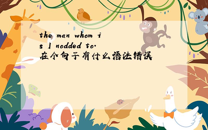 the man whom is I nodded to.在个句子有什么语法错误