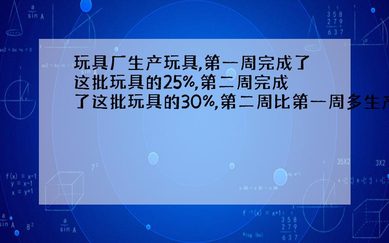 玩具厂生产玩具,第一周完成了这批玩具的25%,第二周完成了这批玩具的30%,第二周比第一周多生产了450个