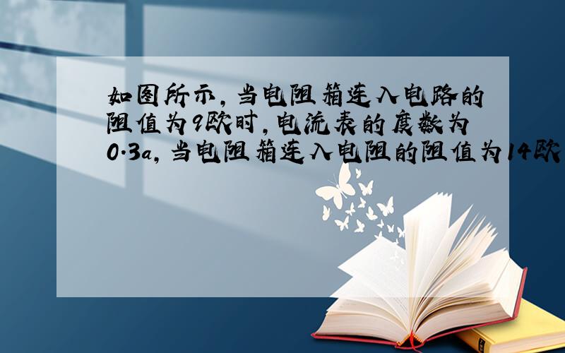 如图所示,当电阻箱连入电路的阻值为9欧时,电流表的度数为0.3a,当电阻箱连入电阻的阻值为14欧