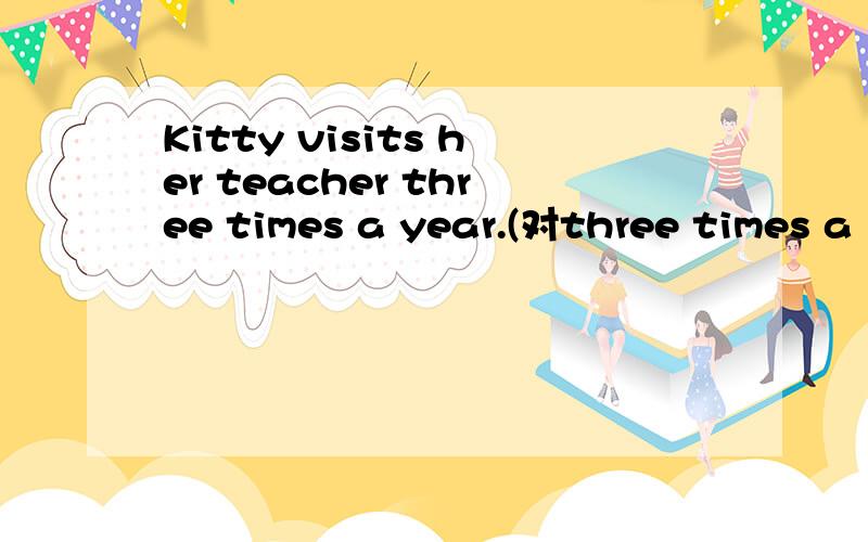 Kitty visits her teacher three times a year.(对three times a