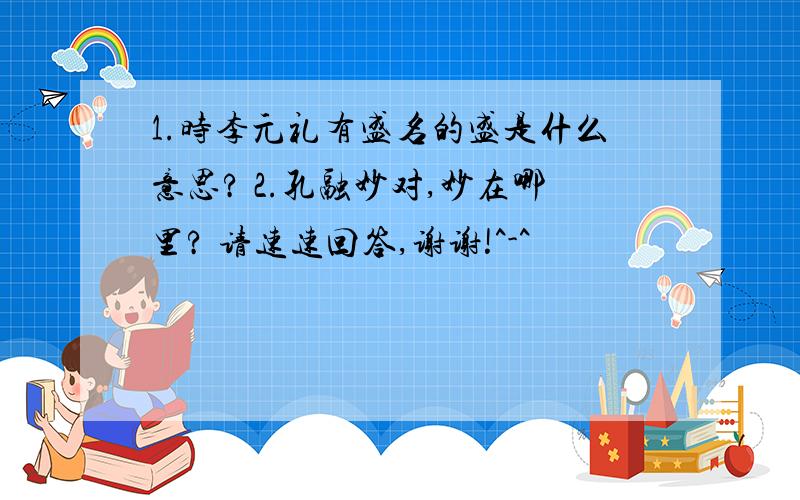 1.时李元礼有盛名的盛是什么意思? 2.孔融妙对,妙在哪里? 请速速回答,谢谢!^-^