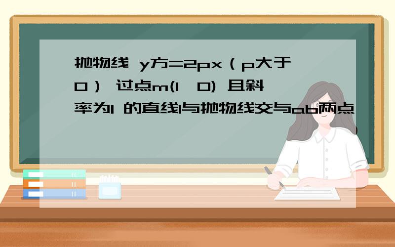 抛物线 y方=2px（p大于0） 过点m(1,0) 且斜率为1 的直线l与抛物线交与ab两点