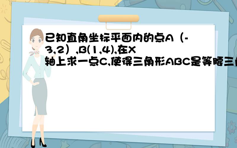 已知直角坐标平面内的点A（-3,2）,B(1,4),在X轴上求一点C,使得三角形ABC是等腰三角形