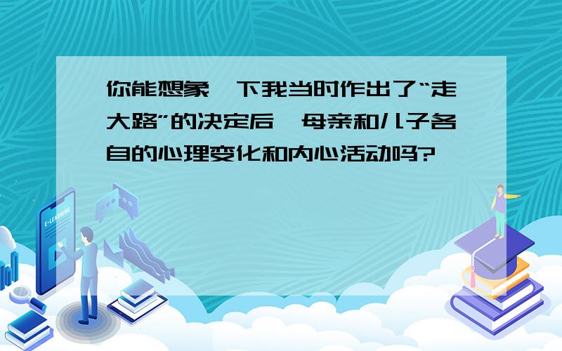 你能想象一下我当时作出了“走大路”的决定后,母亲和儿子各自的心理变化和内心活动吗?