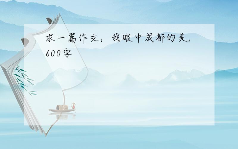 求一篇作文：我眼中成都的美,600字