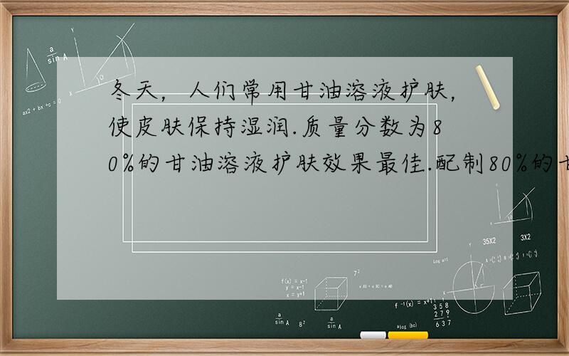 冬天，人们常用甘油溶液护肤，使皮肤保持湿润.质量分数为80%的甘油溶液护肤效果最佳.配制80%的甘油溶液500g，所需甘