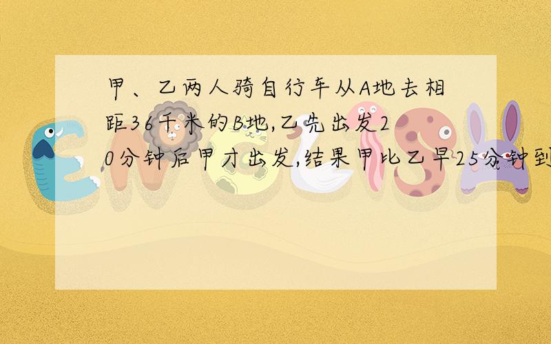 甲、乙两人骑自行车从A地去相距36千米的B地,乙先出发20分钟后甲才出发,结果甲比乙早25分钟到达B地.已知