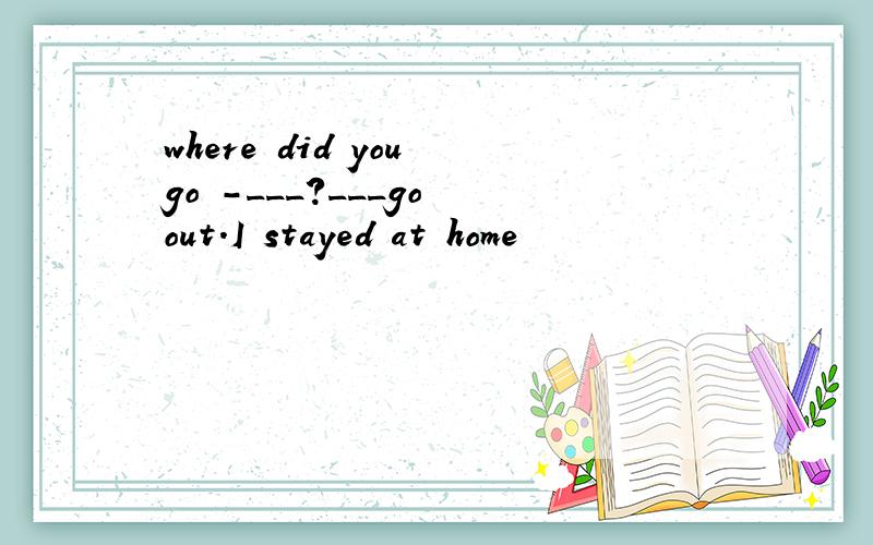 where did you go -___?___go out.I stayed at home