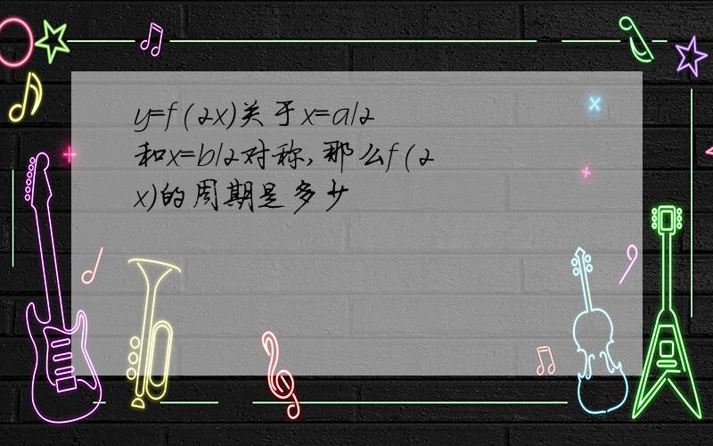 y=f(2x)关于x=a/2和x=b/2对称,那么f(2x)的周期是多少