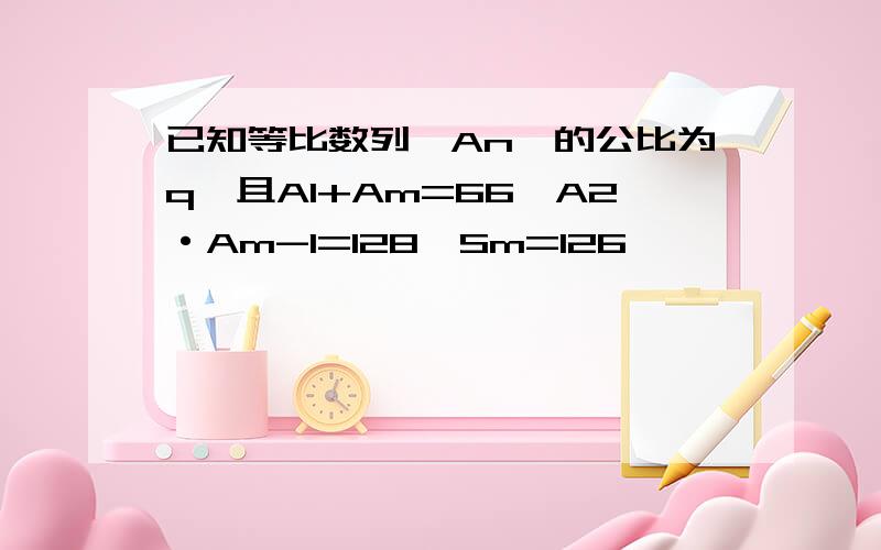 已知等比数列｛An｝的公比为q,且A1+Am=66,A2·Am-1=128,Sm=126