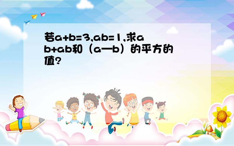 若a+b=3,ab=1,求ab+ab和（a—b）的平方的值?