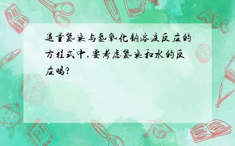 过量氯气与氢氧化钠溶液反应的方程式中,要考虑氯气和水的反应吗?