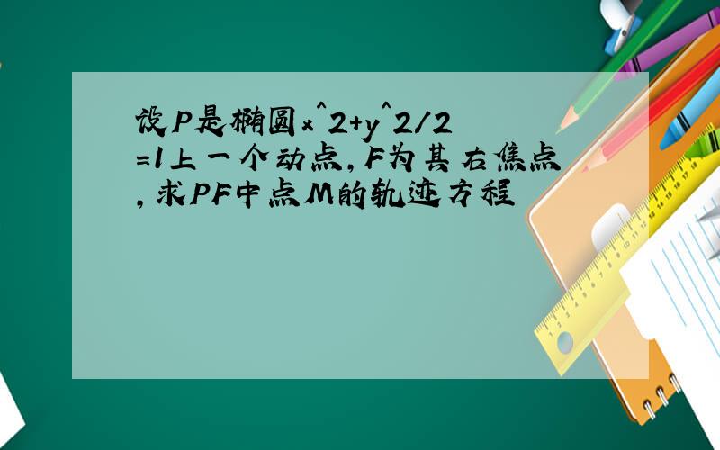 设P是椭圆x^2+y^2/2=1上一个动点,F为其右焦点,求PF中点M的轨迹方程