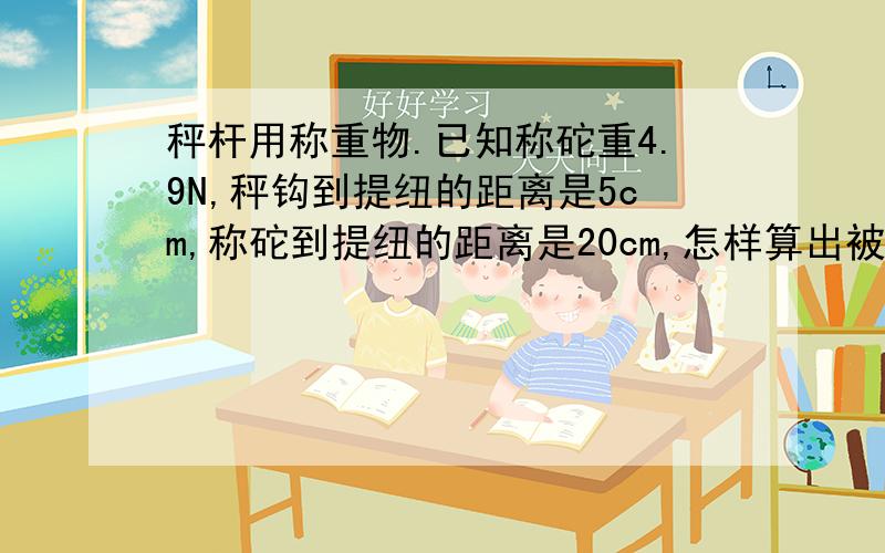 秤杆用称重物.已知称砣重4.9N,秤钩到提纽的距离是5cm,称砣到提纽的距离是20cm,怎样算出被称物体的质量