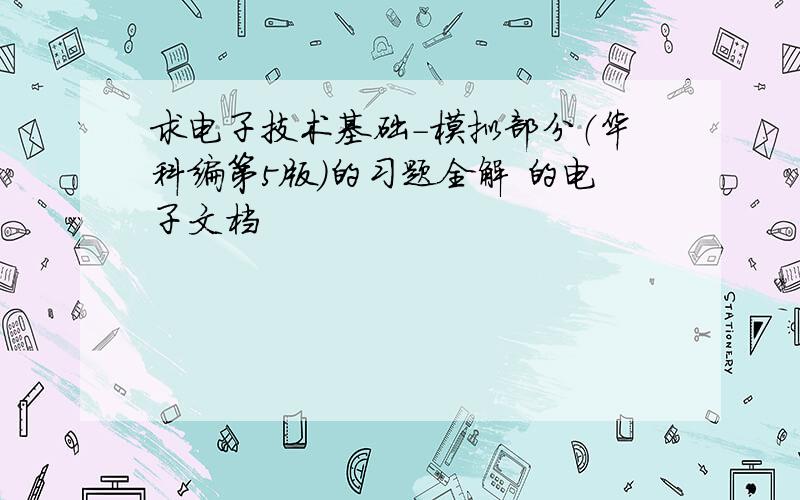 求电子技术基础-模拟部分（华科编第5版）的习题全解 的电子文档