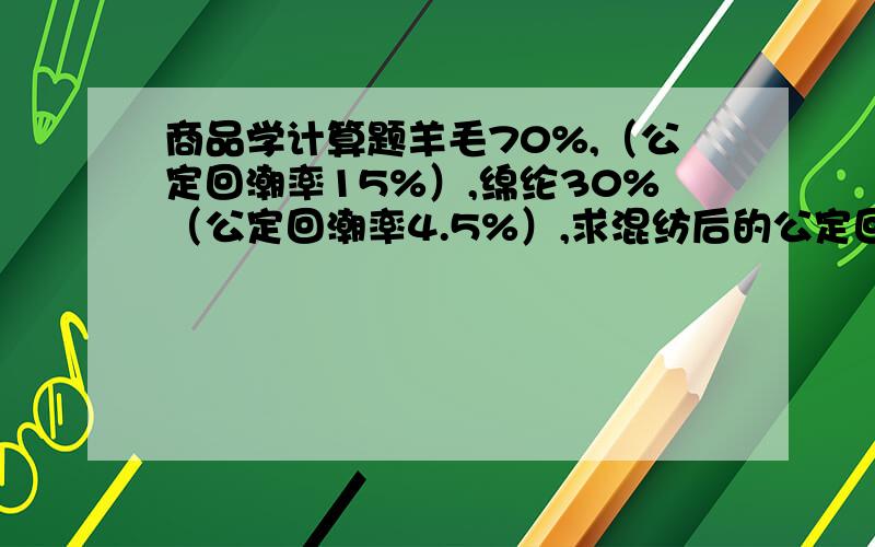 商品学计算题羊毛70%,（公定回潮率15%）,绵纶30%（公定回潮率4.5%）,求混纺后的公定回潮率