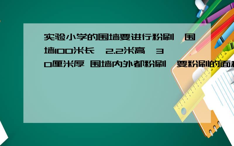 实验小学的围墙要进行粉刷,围墙100米长,2.2米高,30厘米厚 围墙内外都粉刷,要粉刷的面积是多少平方米