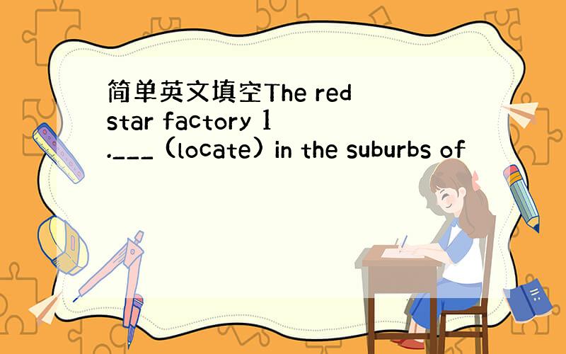 简单英文填空The red star factory 1.___ (locate) in the suburbs of