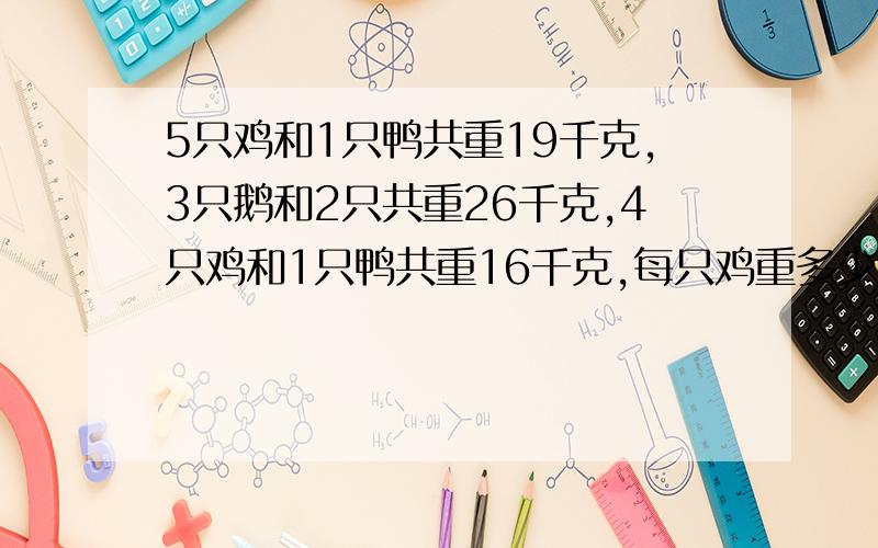 5只鸡和1只鸭共重19千克,3只鹅和2只共重26千克,4只鸡和1只鸭共重16千克,每只鸡重多少千克?每只鸭重多少千克?每