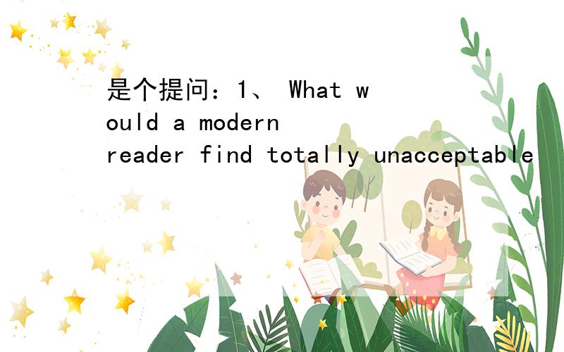 是个提问：1、 What would a modern reader find totally unacceptable