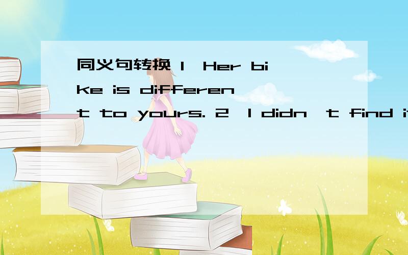 同义句转换 1、Her bike is different to yours. 2、I didn't find it e