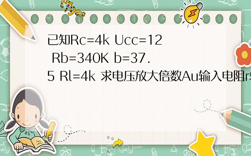 已知Rc=4k Ucc=12 Rb=340K b=37.5 Rl=4k 求电压放大倍数Au输入电阻r输出电阻r