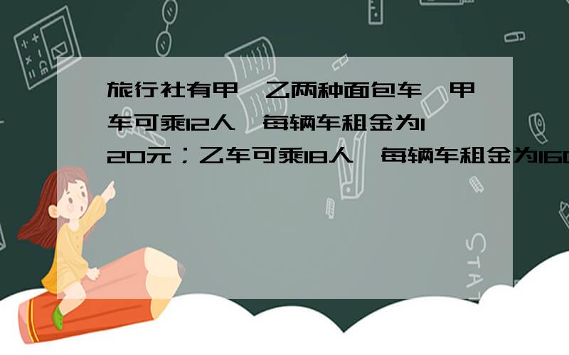 旅行社有甲、乙两种面包车,甲车可乘12人,每辆车租金为120元；乙车可乘18人,每辆车租金为160元,旅行社