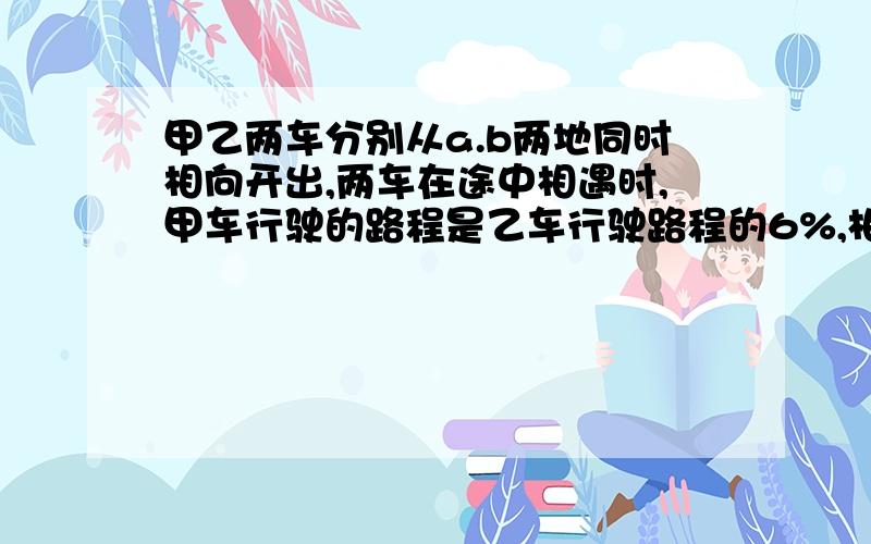 甲乙两车分别从a.b两地同时相向开出,两车在途中相遇时,甲车行驶的路程是乙车行驶路程的6%,相遇后,两车以原来速度继续行