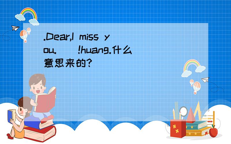 .Dear,I miss you.)_!huang.什么意思来的?